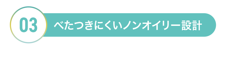 03 べたつきにくいノンオイリー設計