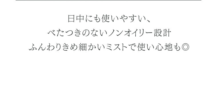日中にも使いやすい、べたつきのないノンオイリー設計 ふんわりきめ細かいミストで使い心地も