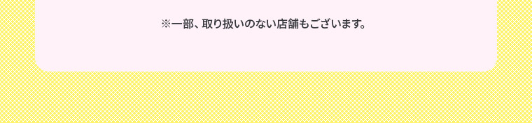 ※一部、取り扱いのない店舗もございます。