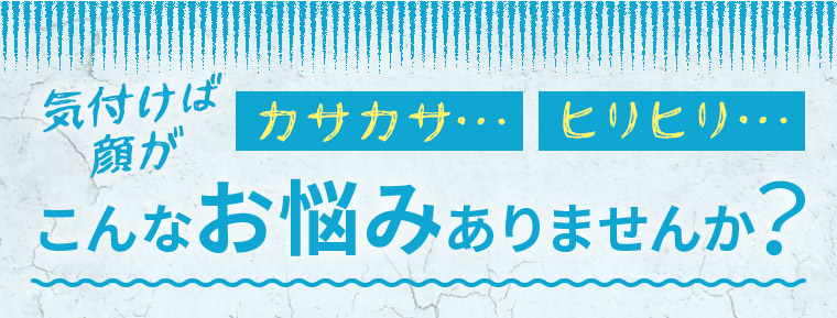 気付けば顔がカサカサ…ヒリヒリ…　こんなお悩みありませんか？