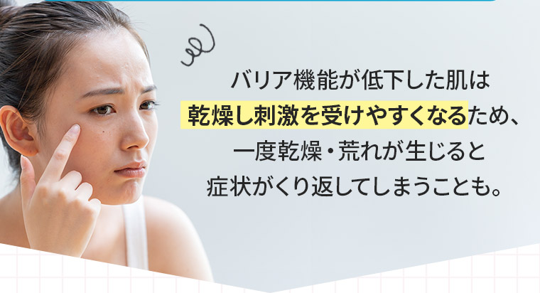 バリア機能が低下した肌は乾燥し刺激を受けやすくなるため、一度乾燥・荒れが生じると症状がくり返してしまうことも。