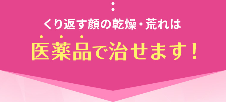 くり返す顔の乾燥・荒れは医薬品で治せます！