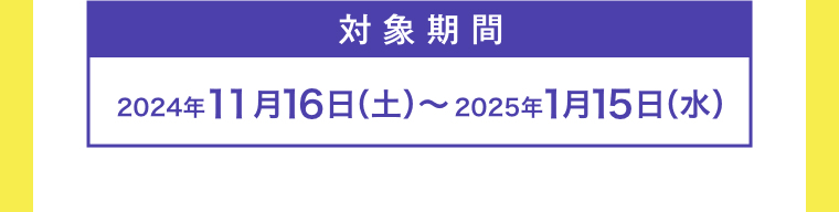 対象期間2024年11月16日（土）～2025年1月15日（水）