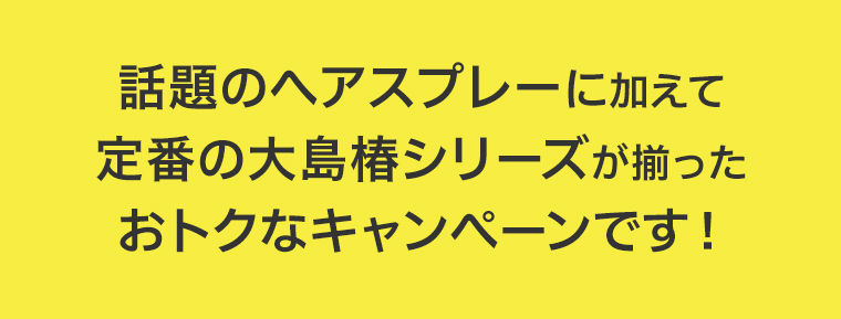 話題のヘアスプレーに加えて定番の大島椿シリーズが揃ったおトクなキャンペーンです！