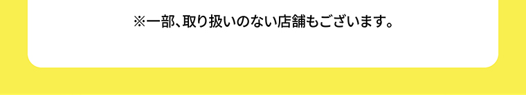 ※一部、取り扱いのない店舗もございます。