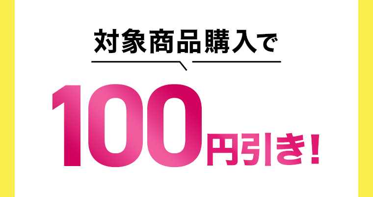 対象商品購入で100円引き！