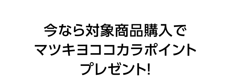 今なら対象商品購入でマツキヨココカラポイントプレゼント！