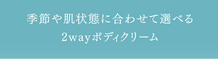 季節や肌状態に合わせて選べる2wayボディクリーム