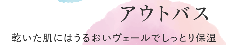 アウトバス　乾いた肌にはうるおいヴェールでしっとり保湿