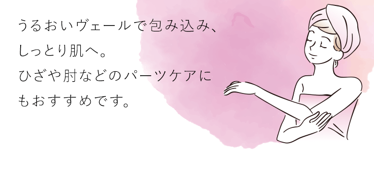 うるおいヴェールで包み込み、しっとり肌へ。ひざや肘などのパーツケアにもおすすめです。