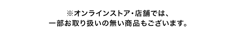 ※オンラインストア・店舗では、一部お取り扱いの無い商品もございます。