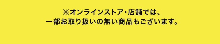 ※オンラインストア・店舗では、一部お取り扱いの無い商品もございます。