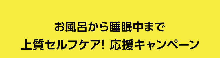 お風呂から睡眠中まで上質セルフケア！応援キャンペーン