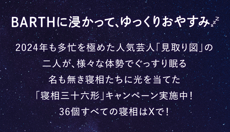 BARTHに浸かって、ゆっくりおやすみ　2024年も多忙を極めた人気芸人「見取り図」の二人が、様々な体勢でぐっすり眠る名も無き寝相たちに光を当てた「寝相三十六形」キャンペーン実施中！36個すべての寝相はXで！