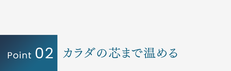 Point 02｜カラダの芯まで温める