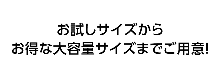 お試しサイズからお得な大容量サイズまでご用意！