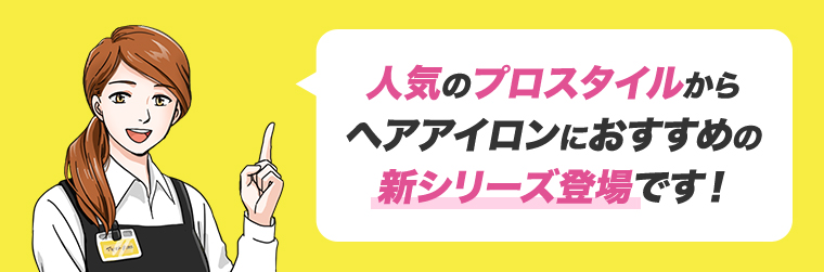 人気のプロスタイルからヘアアイロンにおすすめの新シリーズ登場です！