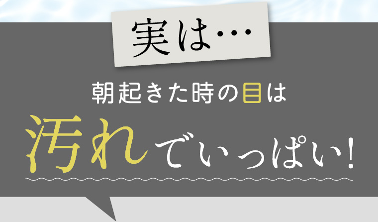 実は…朝起きた時の目は汚れでいっぱい！