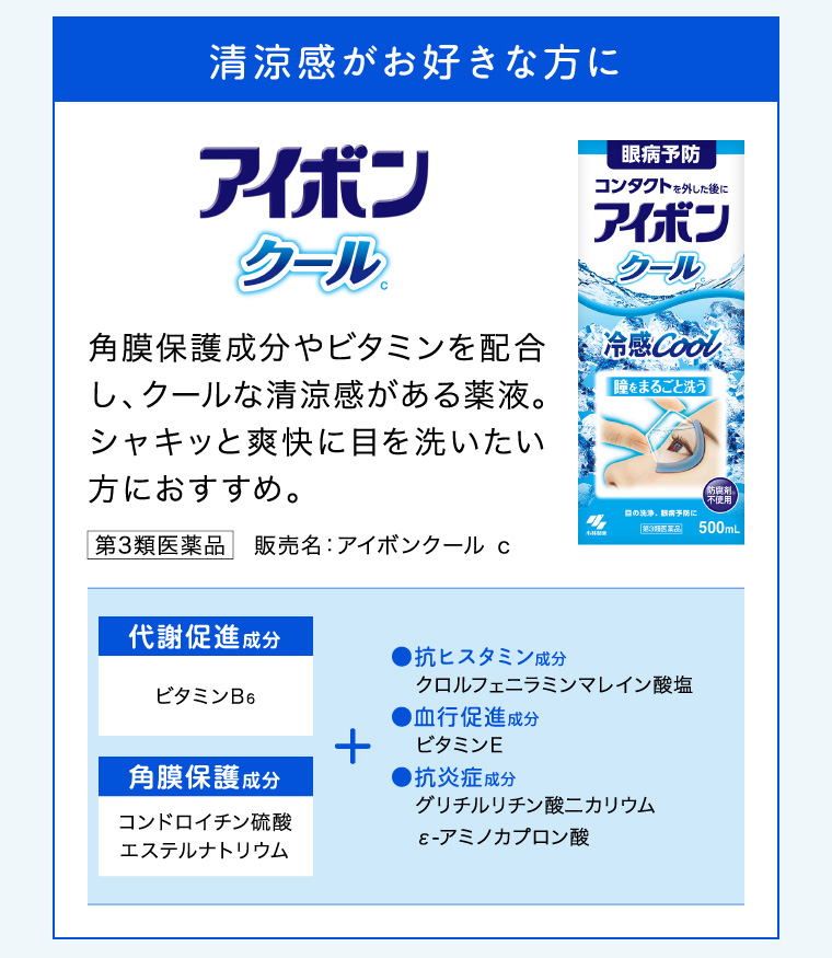 清涼感がお好きな方に「アイボンクール」角膜保護成分やビタミンを配合し、クールな清涼感がある薬液。シャキッと爽快に目を洗いたい方におすすめ。