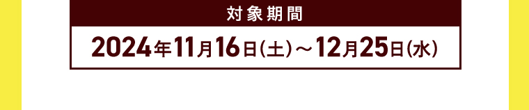 対象期間 2024年11月16日（土）～12月25日（水）
