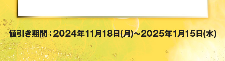 値引き期間：2024年11月18日(月)～2025年1月15日(水)