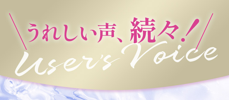 うれしい声、続々！ User’s Voice