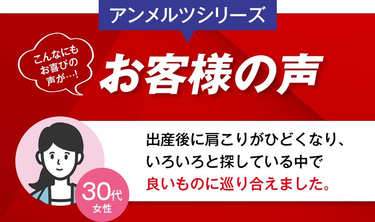 アンメルツシリーズ お客様の声 30代女性「出産後に肩こりがひどくなり、いろいろと探している中で 良いものに巡り合えました。」