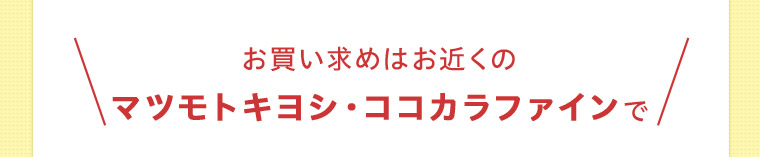 お買い求めはお近くのマツモトキヨシ・ココカラファインで
