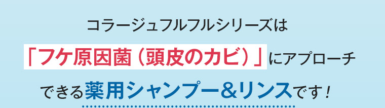 コラージュフルフルシリーズは「フケ原因菌 (頭皮のカビ)」 にアプローチできる薬用シャンプー&リンスです!