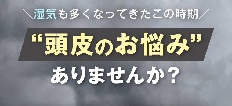 湿気も多くなってきたこの時期 “頭皮のお悩み”ありませんか?
