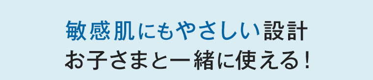敏感肌にもやさしい設計お子さまと一緒に使える!