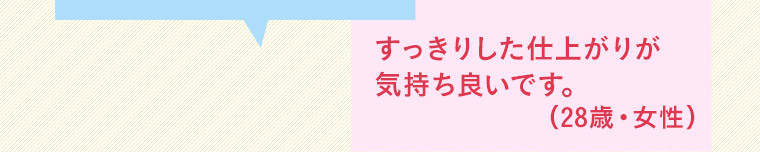 すっきりした仕上がりが気持ち良いです。(28歳・女性)