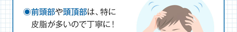 前頭部や頭頂部は、特に皮脂が多いので丁寧に!