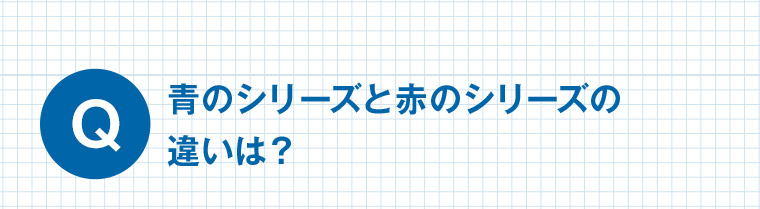 Q 青のシリーズと赤のシリーズの違いは?