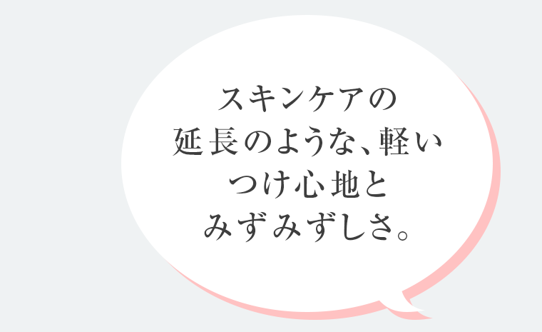 スキンケアの延長のような、軽いつけ心地とみずみずしさ。
