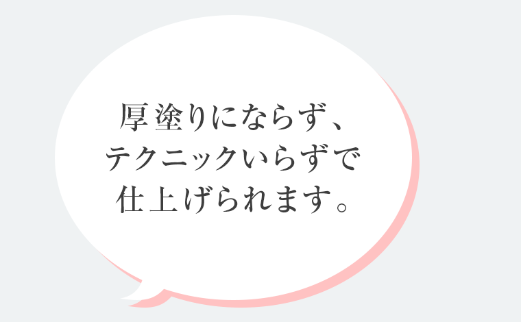 厚塗りにならず、テクニックいらずで仕上げられます。