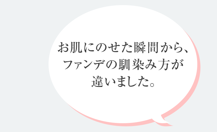 お肌にのせた瞬間から、ファンデの馴染み方が違いました。