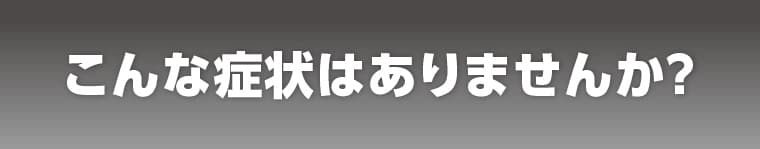 こんな症状はありませんか？