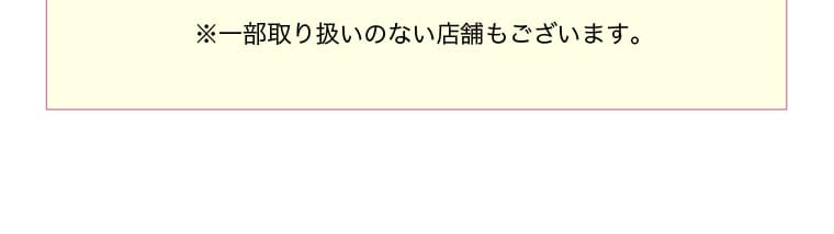 ※一部取り扱いのない店舗もございます。