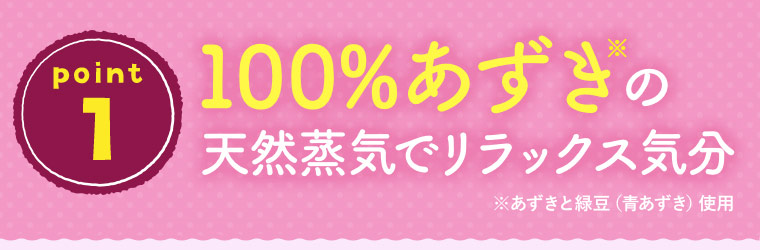 ［point 1］100%あずき※の天然蒸気でリラックス気分（※あずきと緑豆（青あずき）使用）