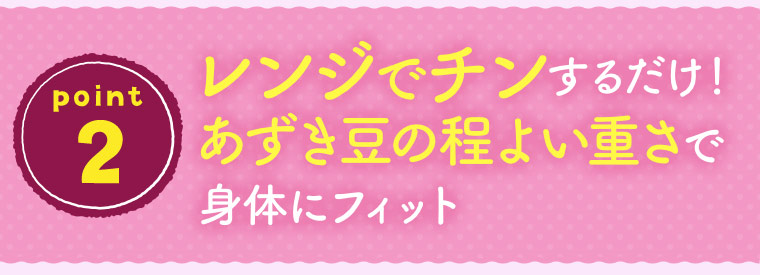 ［point 2］レンジでチンするだけ！あずき豆の程よい重さで身体にフィット