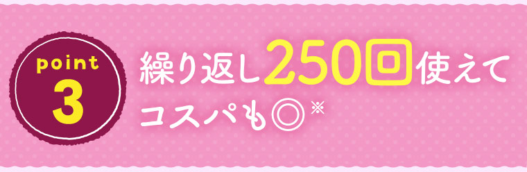 ［point 3］繰り返し250回使えてコスパも◎※