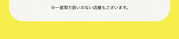 ※一部取り扱いのない店舗もございます。