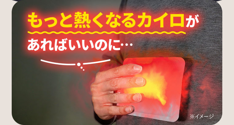 もっと熱くなるカイロがあればいいのに…