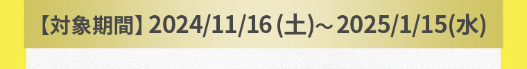 【対象期間】2024/11/16(土)?2025/1/15(水)