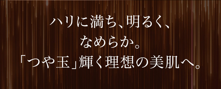 「つや玉」輝く理想の美肌へ。