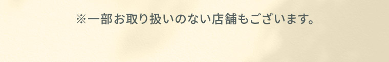 ※一部お取り扱いのない店舗もございます。