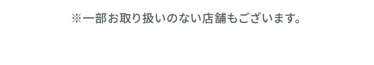 ※一部お取り扱いのない店舗もございます。