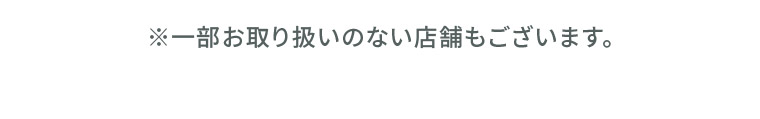 ※一部お取り扱いのない店舗もございます。