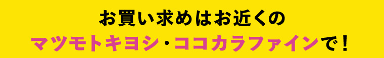 お買い求めはお近くのマツモトキヨシ・ココカラファインで！